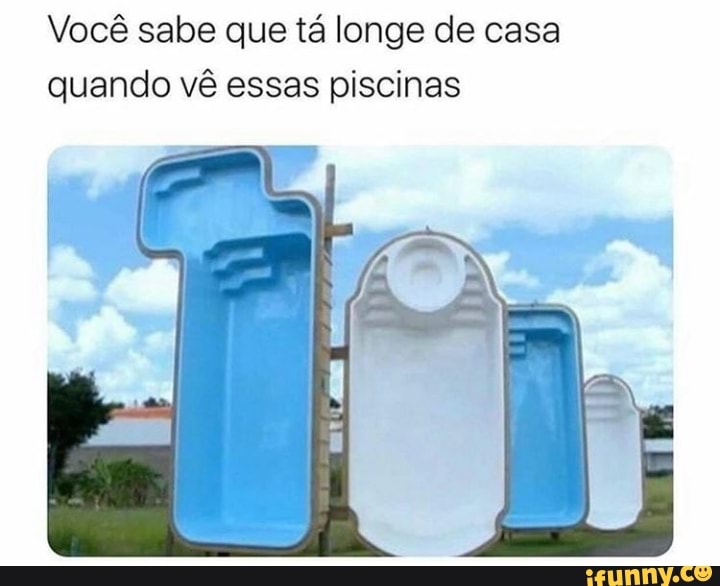 Você sabe que tá longe de casa
quando vê essas piscinas