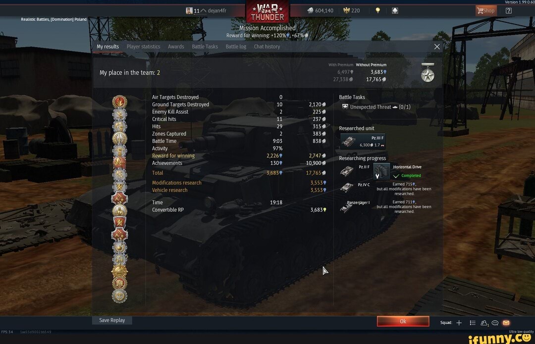 sion
Player statistics Awards Battle Tasks Battle log _Chat history
\With Premium Without Premium
My place in the team: 2 6A97@ ,6839
Air Targets Destroyed Battle Tasks
Ground Targets Destroyed 10 21208 Unexpected Threat
Enemy Kill Assist 2 2258
Critical hits
Hits 29 3159 Researched unit
Zones Captured 2 3838
Activity 97%
Reward for winning 22269 progress
Achieverents 1309 10,2008 Horizontal jorizontal Drive
Modifications research Eamed 7159,
Vehicle research 35538
Time
Convertible RP 3683@
Save Replay