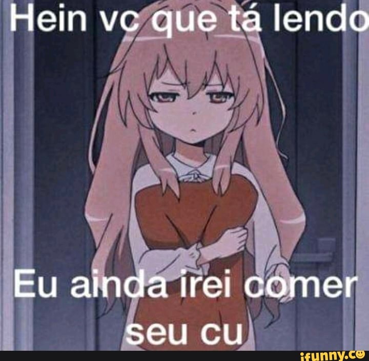 Hein vc que tá lendo
Eu ainda irei comer seu cu