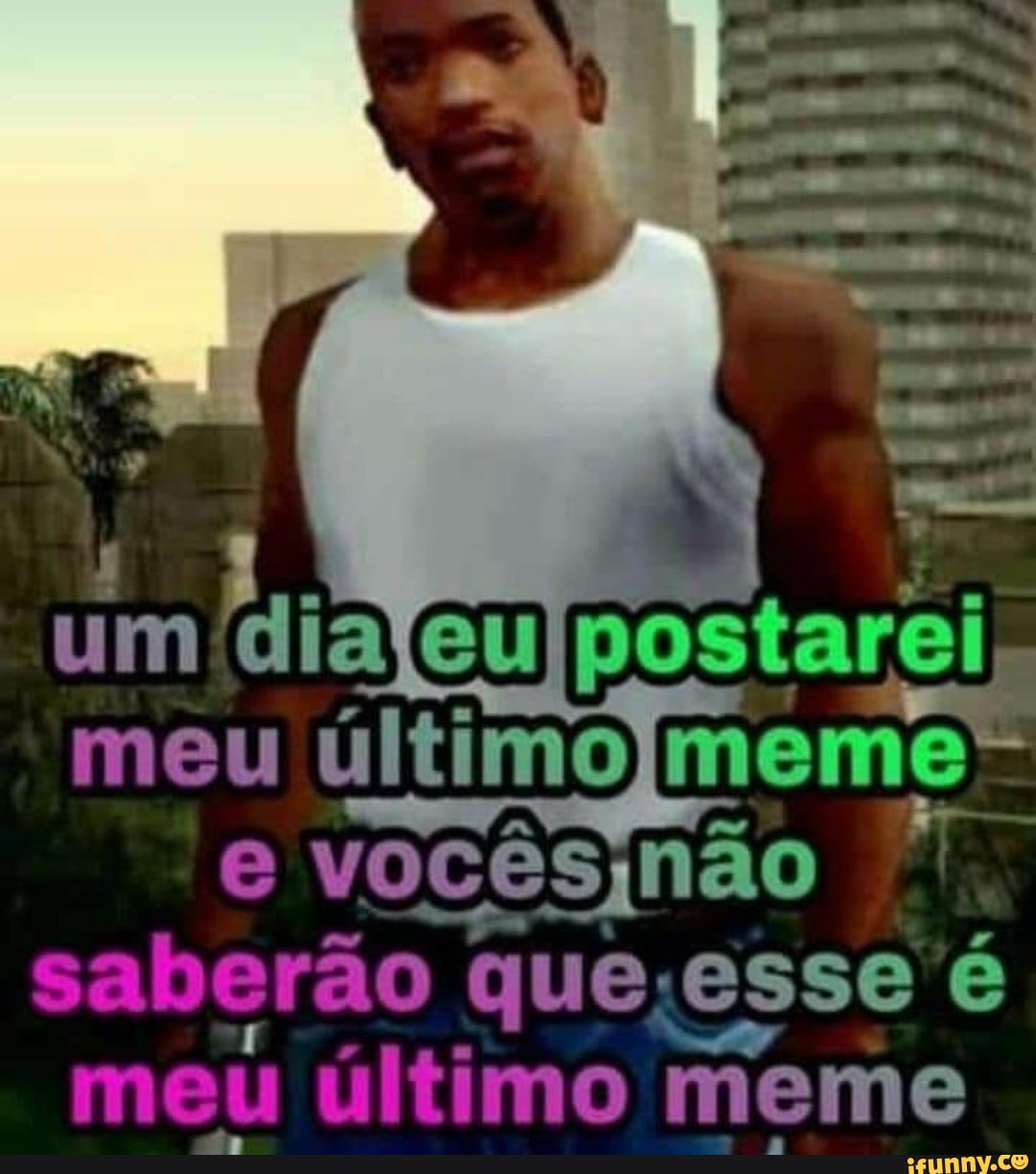 um dia eu meu último meme sabe erão que; esse é
meu ultimo meme