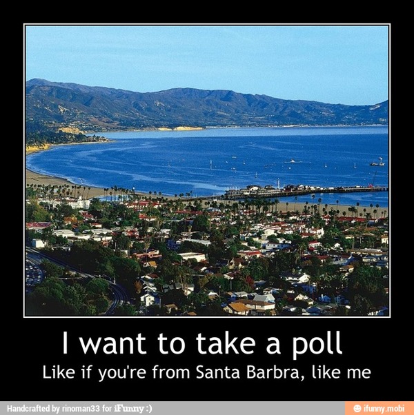 I want to take a poll
Like if you're from Santa Barbra, like me - I want to take a poll
Like if you're from Santa Barbra, like me