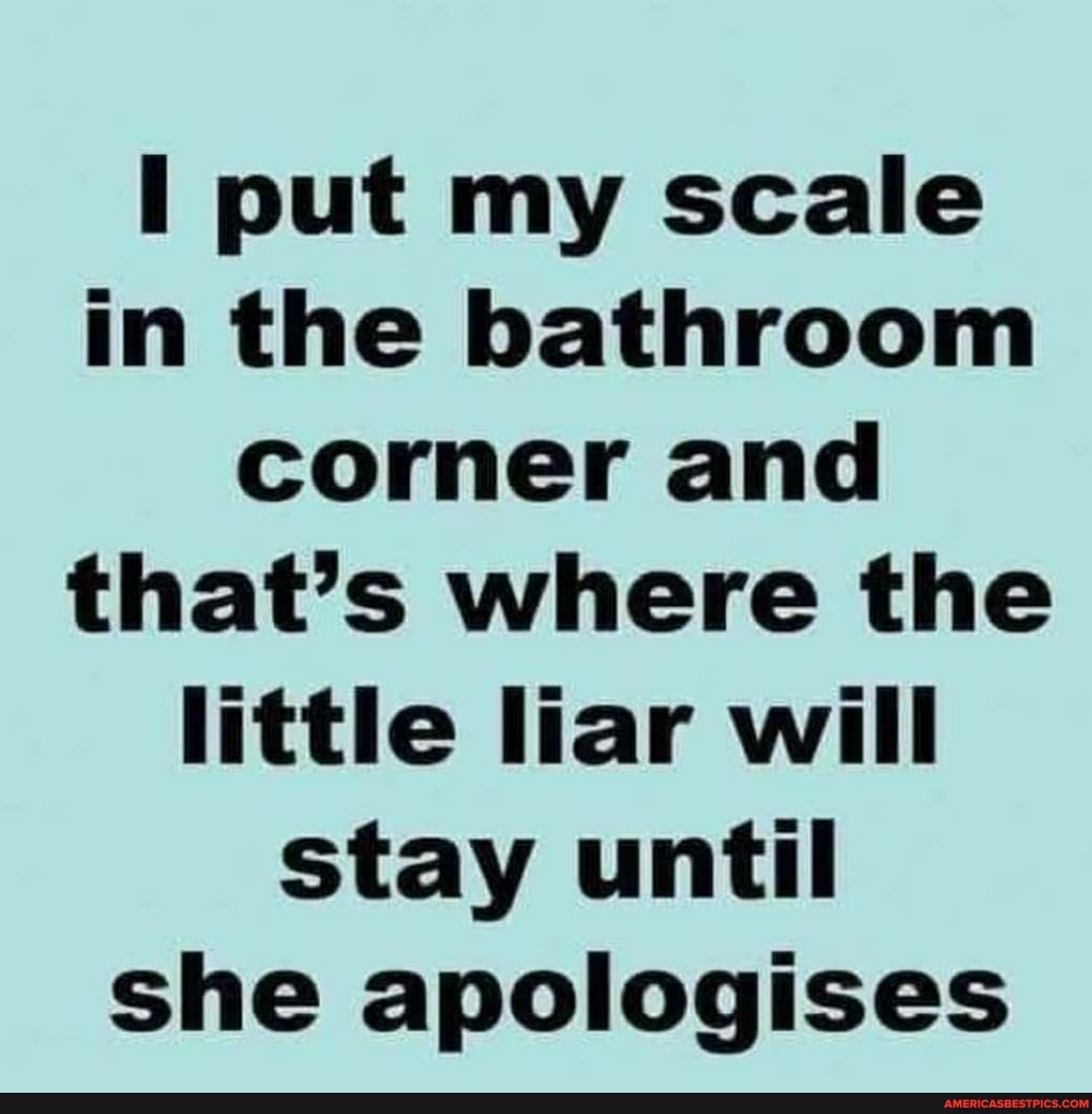 Put my scale in the bathroom corner and that's where the little liar ...