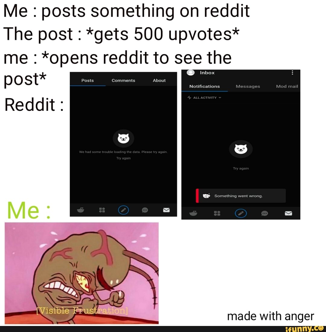 Me : posts something on reddit
The post : *gets 500 upvotes* me : *opens reddit to see the post*
Reddit :
made with anaaer
