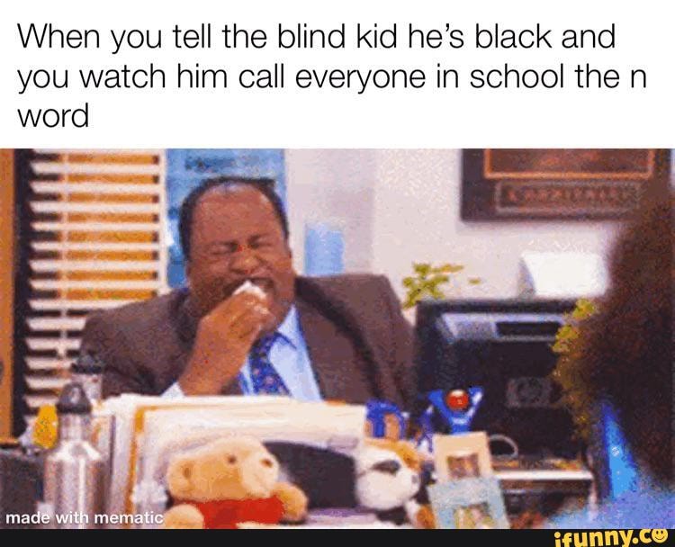 When you tell the blind kid he's black and you watch him call everyone ...