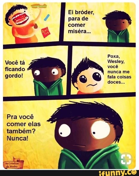 Ei bróder,
para de
comer
também?