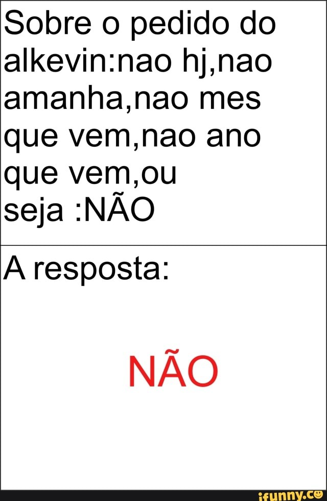 Sobre o pedido do
amanha,nao mes
que vem,nao ano
que vem,ou
seja :NAO
A resposta:
NÃO