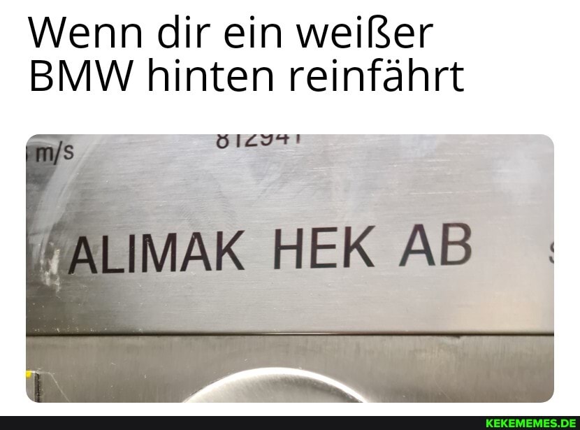 Wenn dir ein weißer
BMW hinten reinfährt
'ALIMAK HEK AB