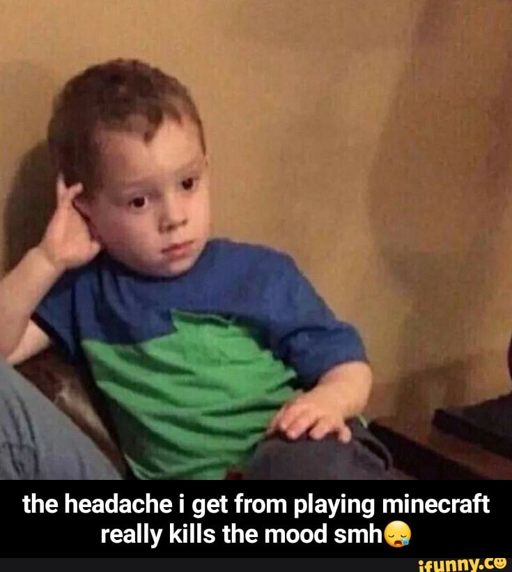 The headache i i get from playing minecraft really kills the mood smh ...