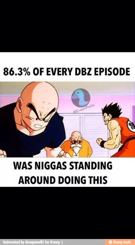 86.3% OF EVERY DBZ EPISODE
WAS
NIGGAS
STANDING
AROUND DOING THIS