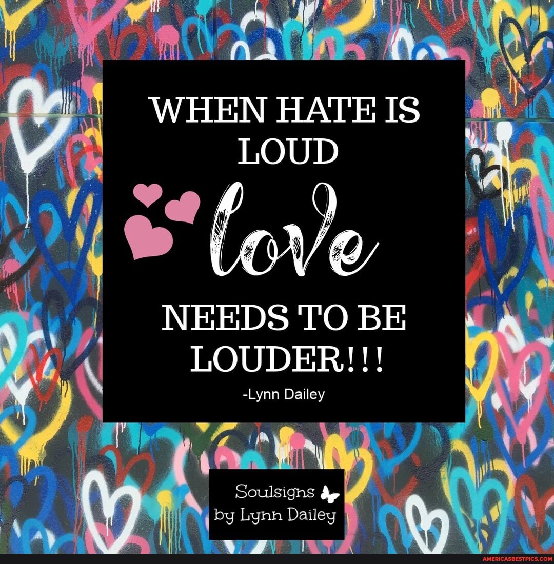 WHEN HATE IS LOUD
NEEDS TO BE LOUDER!!!
-Lynn Dailey
Soulsighs dy
Dai