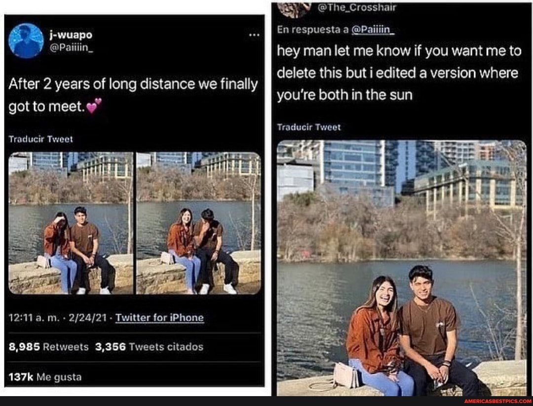 After 2 years of long distance we finally got to meet."
Traducir Tweet
a. m. - - Twitter for iPhone
8,985 Retweets 3,356 Tweets citados
@The_Crosshair
En respuesta a @Paiiiin_ hey man let me know if you want me to delete this but i edited a version where
you're both in the sun
Traducir Tweet
