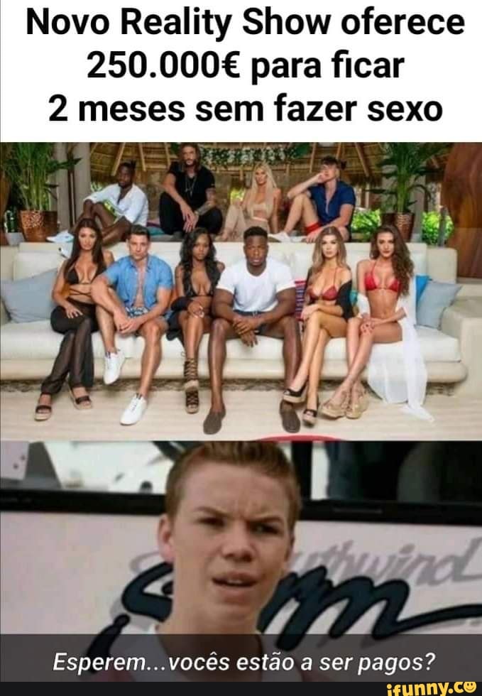 Novo Reality Show oferece
250.000€ para ficar
2 meses sem fazer sexo
Esperem...vocês estão a ser pagos?