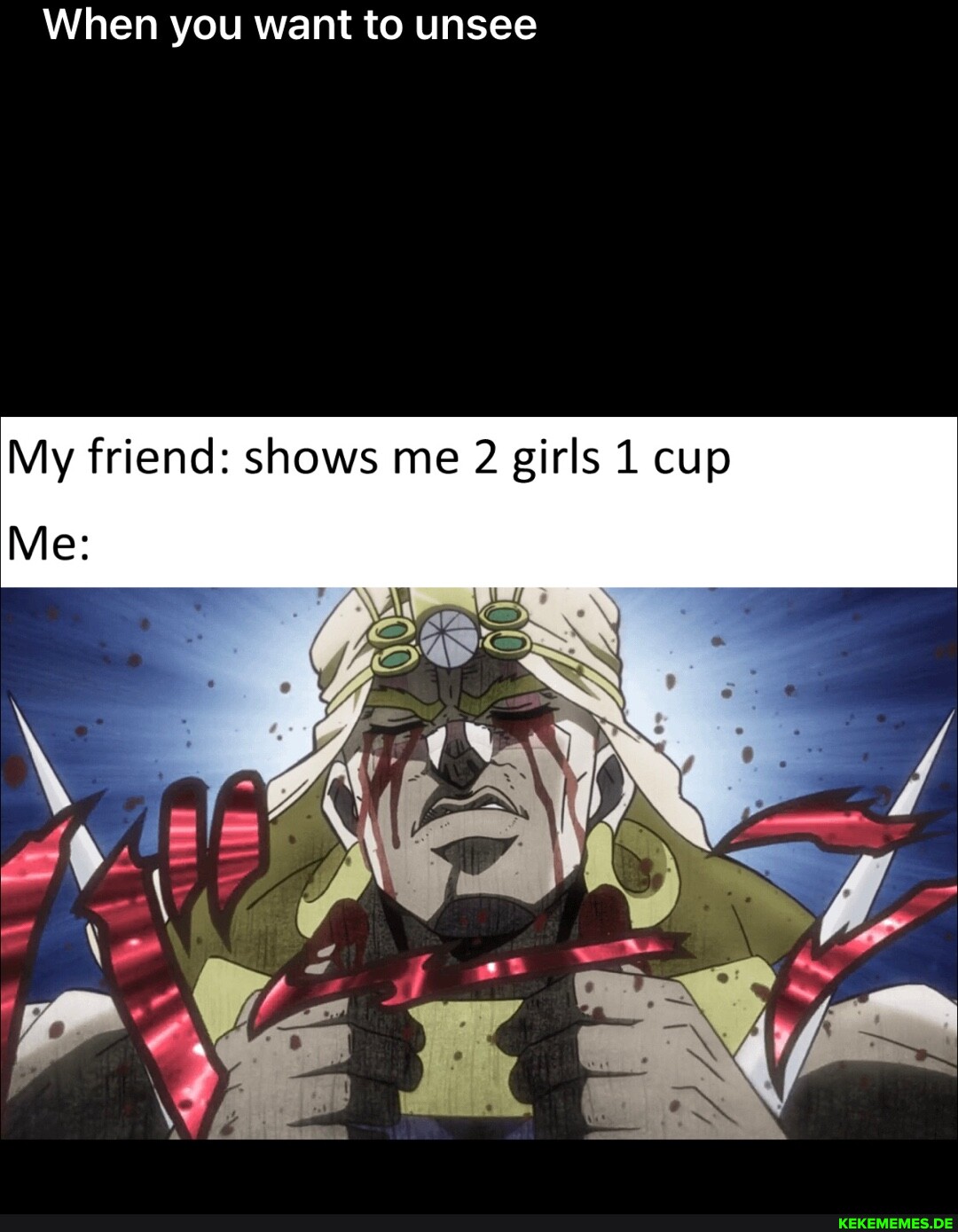 When you want to unsee My friend: shows me 2 girls 1 cup Me: