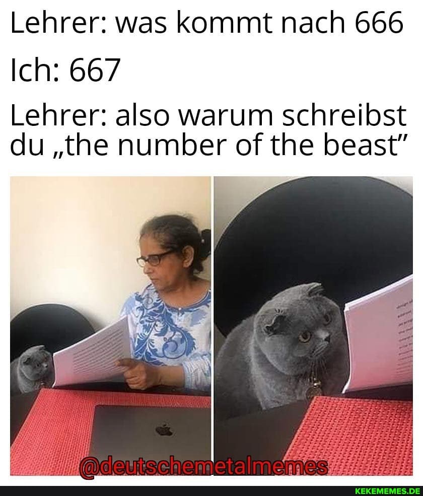 Lehrer: was kommt nach 666
Ich: 667
Lehrer: also warum schreibst du "the number of the beast"