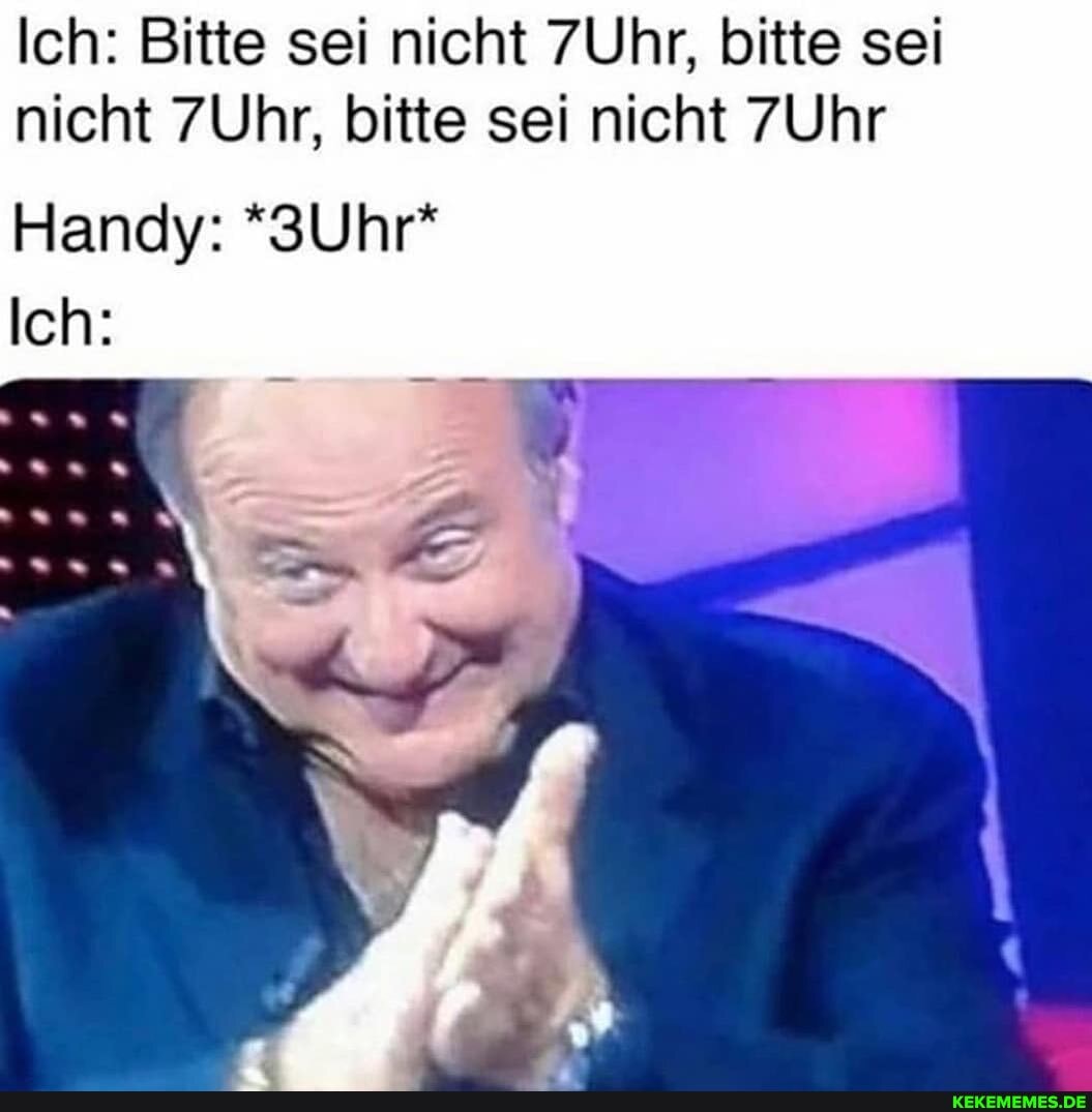 Ich: Bitte sei nicht 7Uhr, bitte sei nicht 7Uhr, bitte sei nicht 7Uhr
Handy: *3Uhr*
Ich: