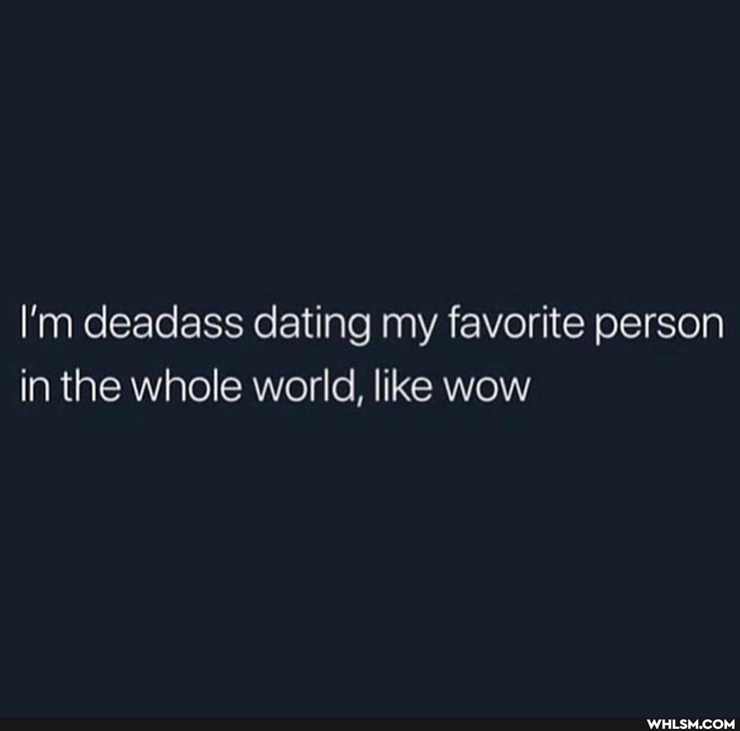 I'm deadass dating my favorite person in the whole world, like wow
