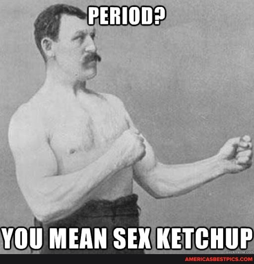 PERIOD?
YOU MEAN SEX KETCHUP