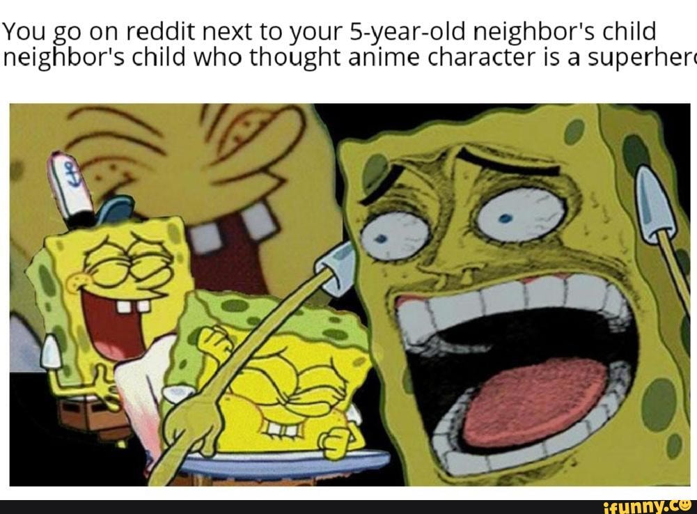You go on reddit next to your 5-year-old neighbor's child neighbor's child who thought anime character is a superher'