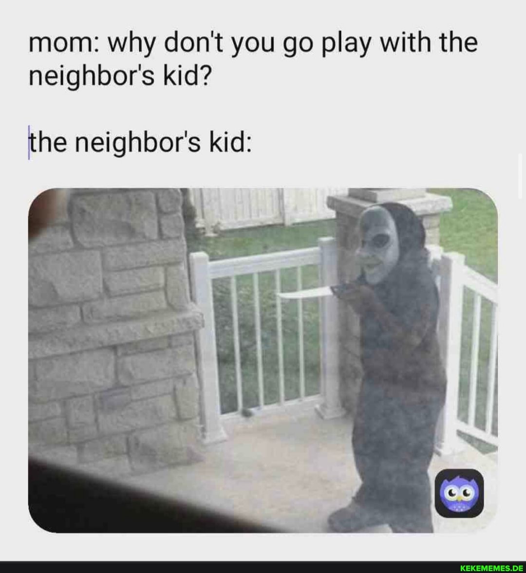 mom: why don't you go play with the neighbor's kid?
the neighbor's kid: