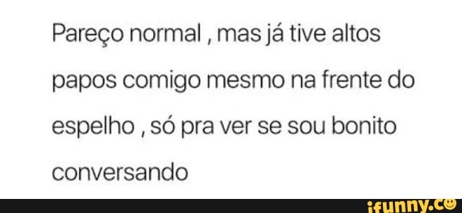 Pareço normal, mas já tive altos
papos comigo mesmo na frente do
espelho
só pra ver se sou bonito
conversando