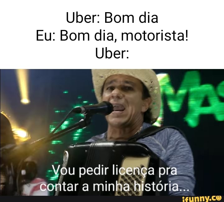 Uber: Bom dia Eu: Bom dia, motorista! Uber: Vou pedir licença pra contar a  minha história... - iFunny Brazil