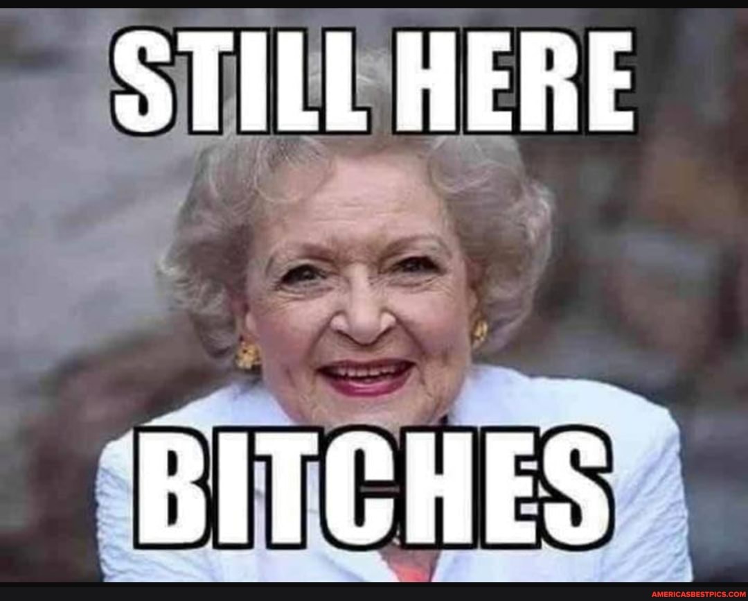 OTILL HERE
BITCHES