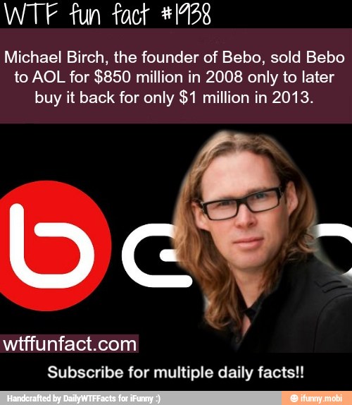 Michael Birch, the founder of Bebo, sold Bebo
to AOL for $850 million in 2008 only to later
buy it back for only $1 million in 2013.
Subscribe for multiple daily facts!! - Subscribe for multiple daily facts!!