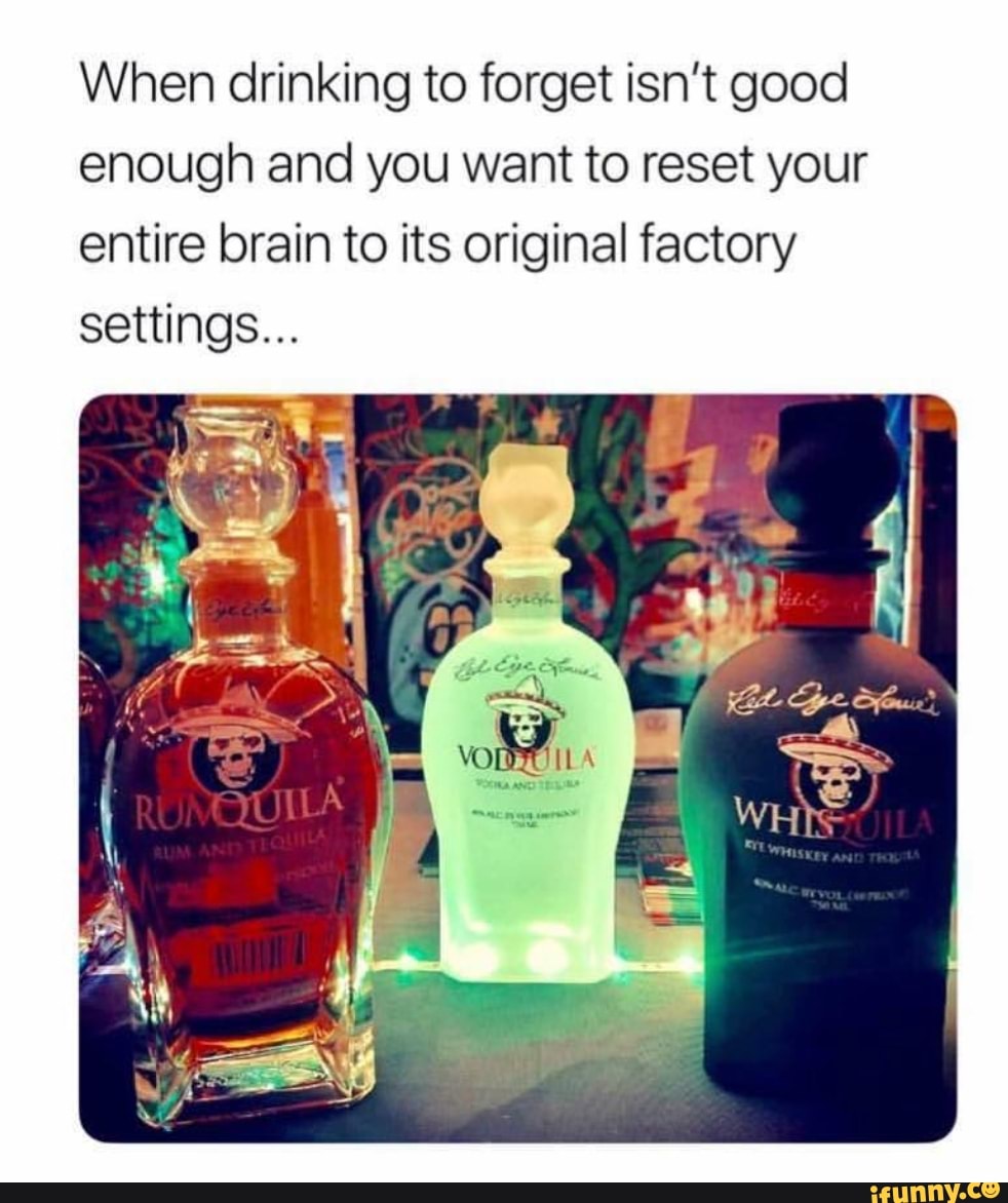 When drinking to forget isn't good
enough and you want to reset your
entire brain to its original factory
settings...