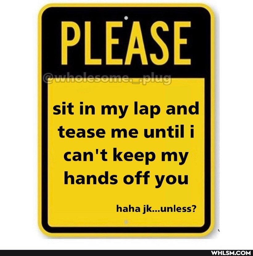 PLEASE
sit in my lap and
tease me until i can't keep my hands off you
haha jk...unless?