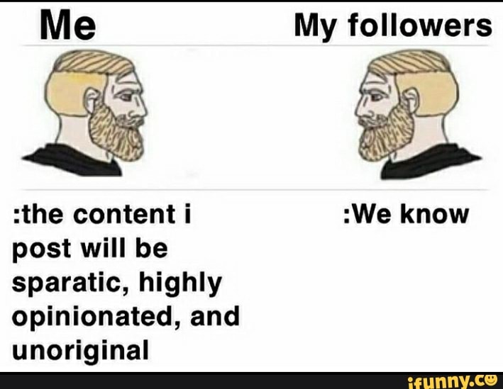 :the content i
post will be
sparatic, highly
Opinionated, and
unoriginal
My followers