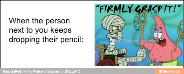 When the person
next to you keeps
dropping their pencil: