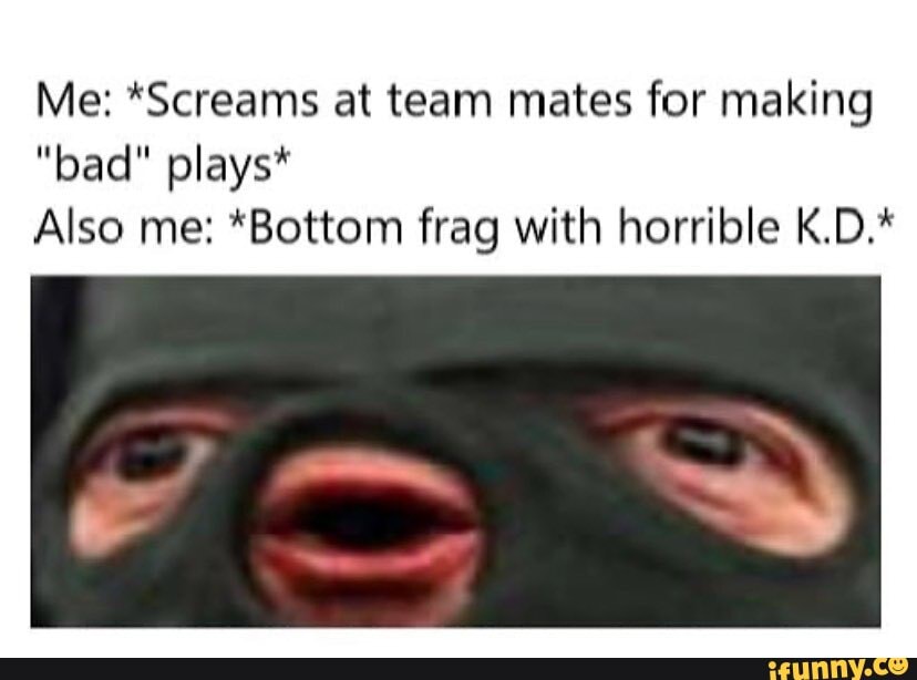Me: *Screams at team mates for making
Also me: *Bottom frag with horrible K.D,*
