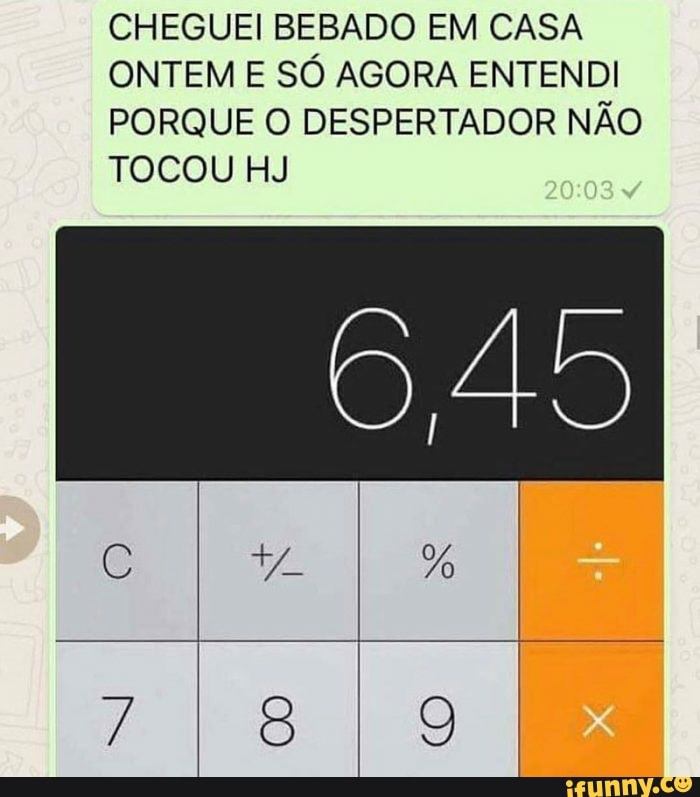 CHEGUEI BEBADO EM CASA
ONTEM E SÓ AGORA ENTENDI
PORQUE O DESPERTADOR NÃO
TOCOU HJ