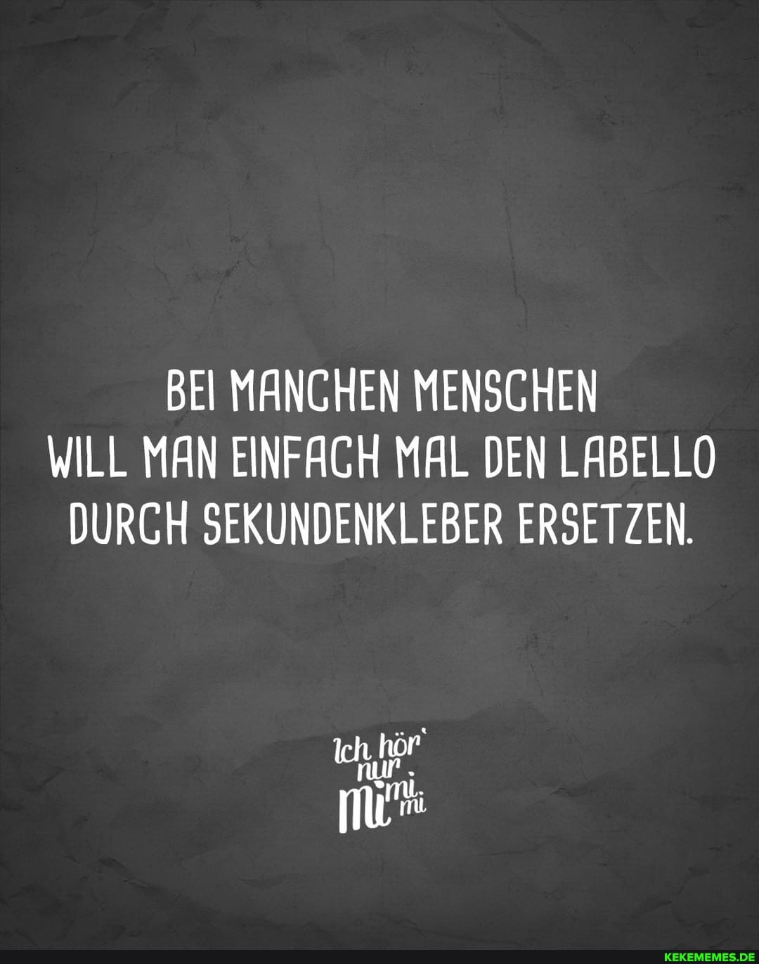 BEI MANCHEN MENSCHEN WILL MAN EINFACH MAL DEN LABELLO DURCH SEKUNDENKLEBER ERSETZEN.
Ich.