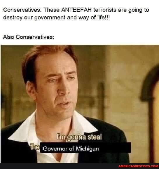 Conservatives: These ANTEEFAH terrorists are going to destroy our government and way of life!!!
Also Conservatives:
lim gonna steal
tHE) Governor of Michigan
