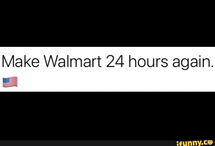 Make Walmart 24 hours again. iFunny