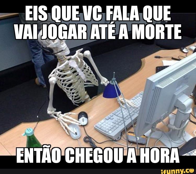 EIS. QUEVC FALA QUE
VAIJOGAR ATÉA MORTE