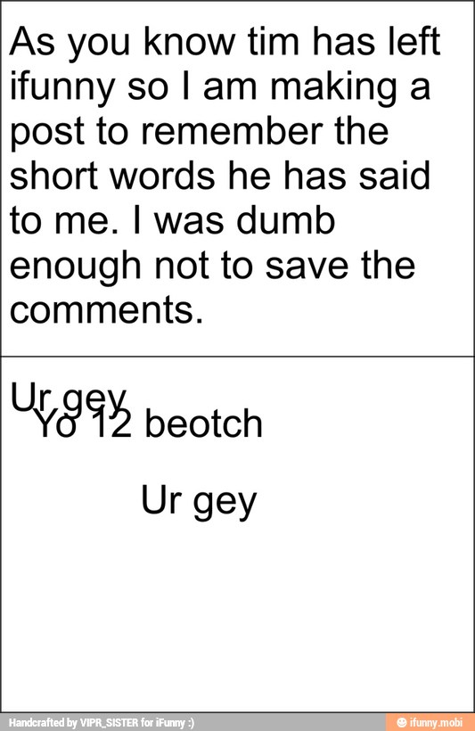As you know tim has left
ifunny so I am making a
post to remember the
short words he has said
to me. I was dumb
enough not to save the
comments.