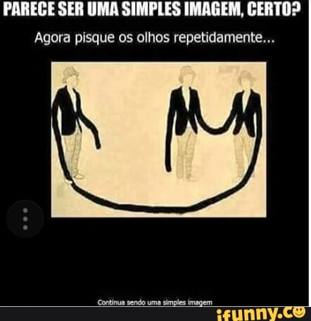 PAREGE SER UMA SIMPLES IMAGEM, GERTO?
Agora pisque os olhos repetidamente...