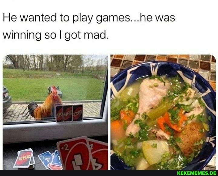 He wanted to play games...he was
winning so I got mad.