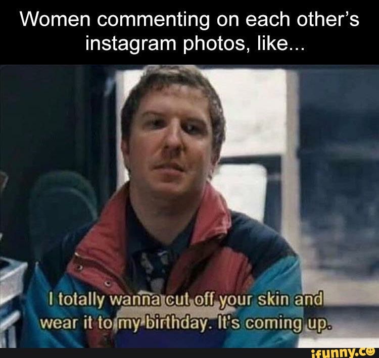 Women commenting on each other's instagram photos, like...
totally ' your skin and wear it tofmyibirihday It's coming