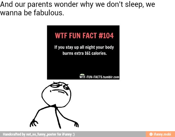 And our parents wonder why we don't sleep, we
wanna be fabulous.
WTF FUN FACT #104
If you stay up all night your body
burns extra 161 calories.