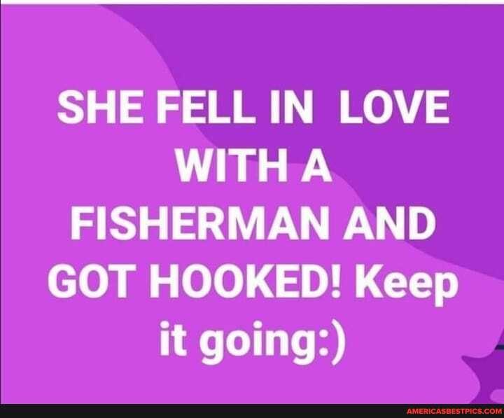 SHE FELL IN LOVE WITHA FISHERMAN AND GOT HOOKED! Keep it going:)