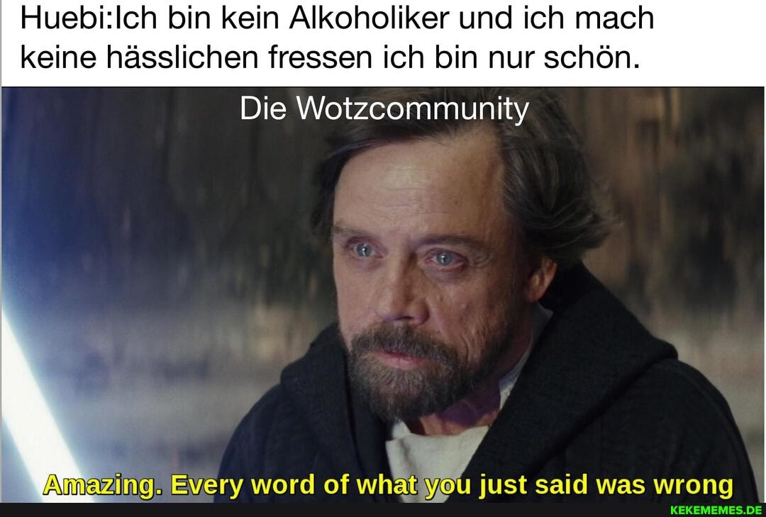 bin kein Alkoholiker und ich mach
keine hässlichen fressen ich bin nur schön.
Die Wotzcommunity
Nmazna. Everv word of whät You iust said was wrona