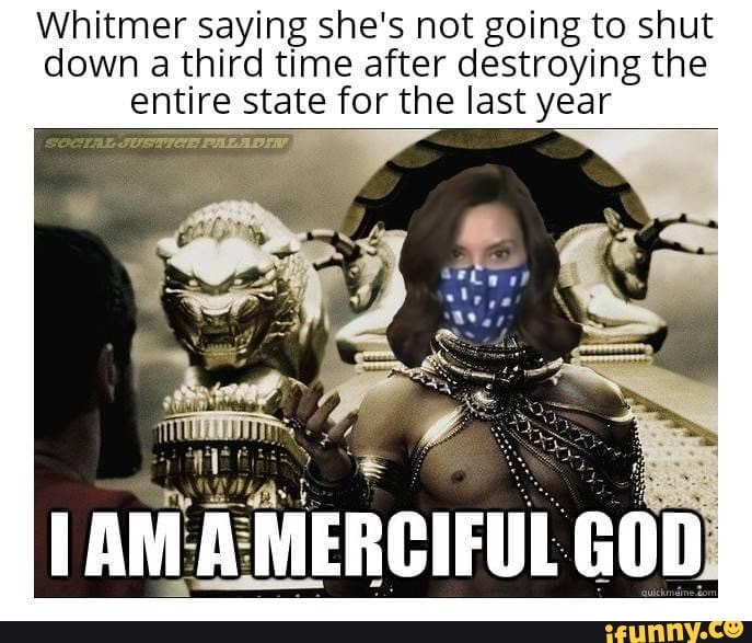 Whitmer saying she's not going to shut down a third time after destroying the entire state for the last year
Sany :
GOD