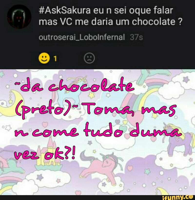 #AskSakura eu n sei oque falar
mas VC me daria um chocolate outroserai Lobolnfernal
(preto) Toma, mas
e COME
tudo duma
vez