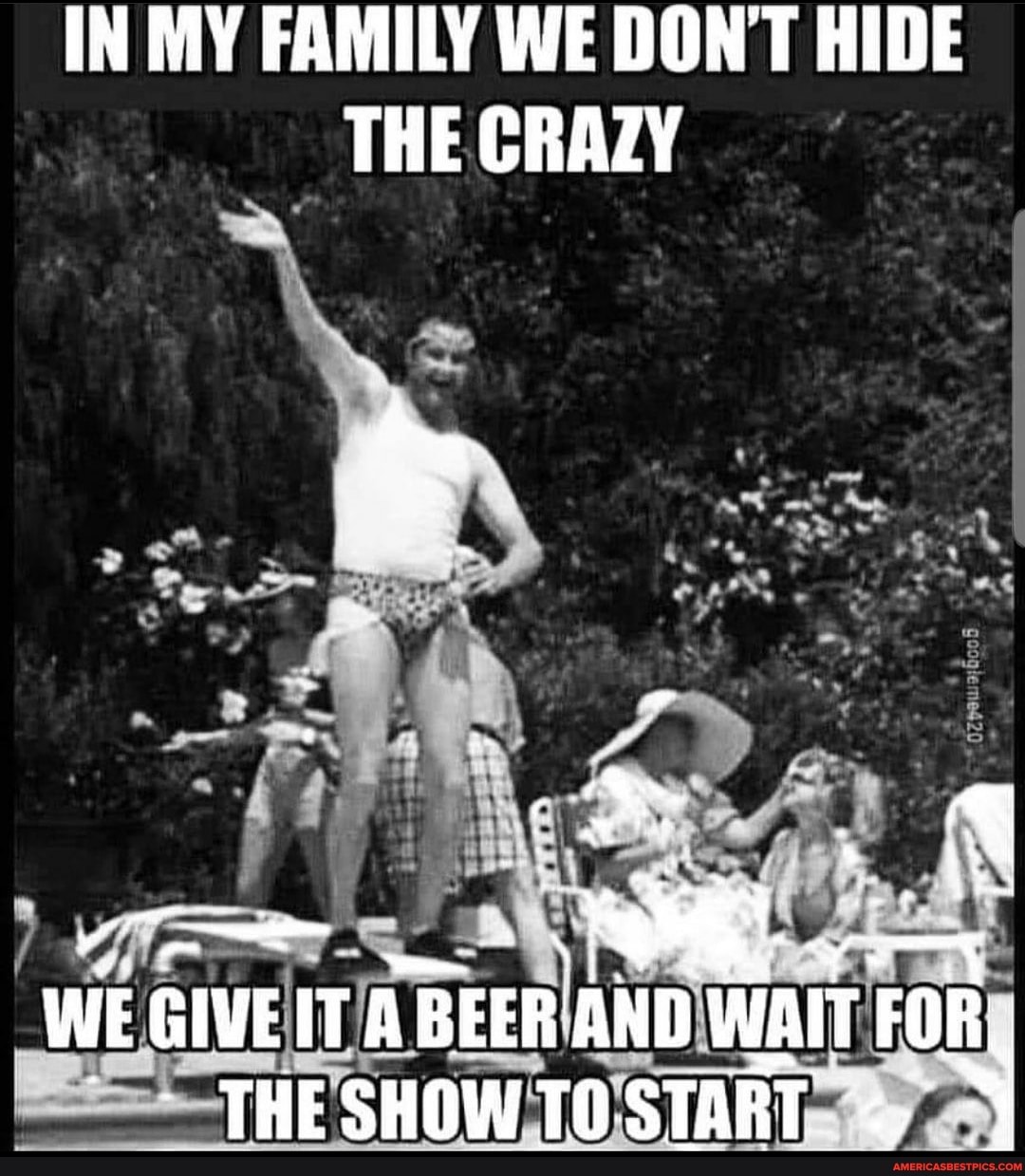 IN MY FAMILY WE DON'T HIDE THE CRAZY
at
WE GIVE ITA BEER AND WAIT FOR FOR THE SHOW TO. START.