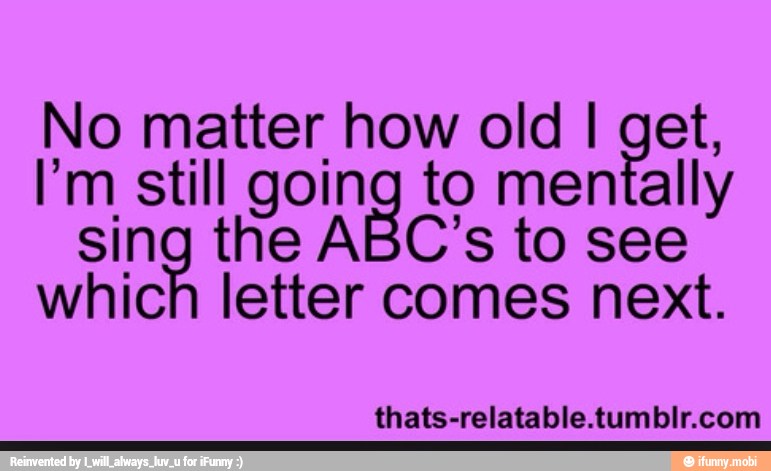No matter how old I get,
I'm still going to mentally
sing the ABC's to see
which letter comes next.
thats-relatable.tumblr.com