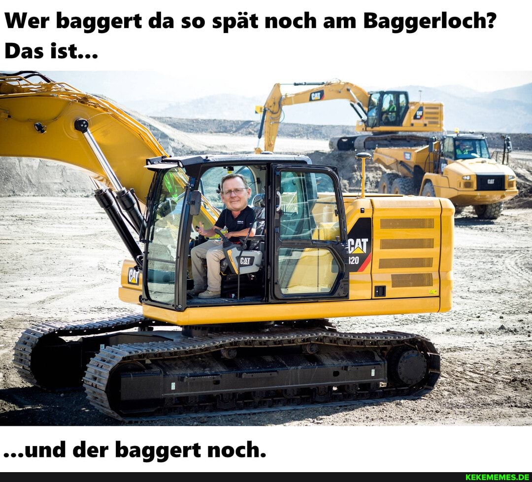 Wer baggert da so spät noch am Baggerloch?
Das ist...
."und der baggert noch.