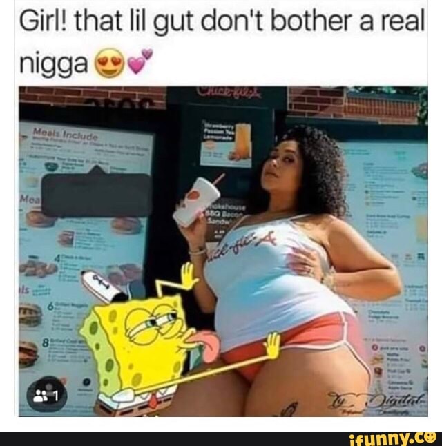 Girl! that lil gut don't bother a real
nigga ev"